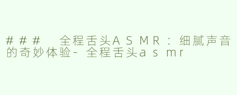 ### 全程舌头ASMR：细腻声音的奇妙体验-全程舌头asmr