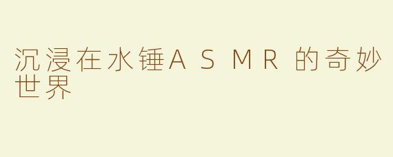 沉浸在水锤ASMR的奇妙世界