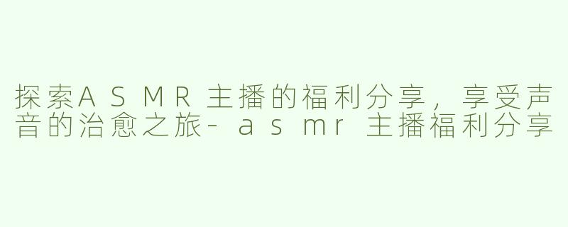 探索ASMR主播的福利分享，享受声音的治愈之旅