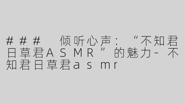 ### 倾听心声：“不知君日草君ASMR”的魅力-不知君日草君asmr