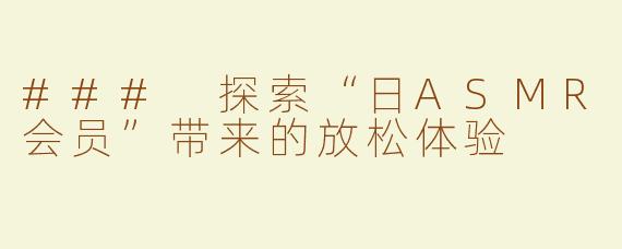 ### 探索“日ASMR会员”带来的放松体验