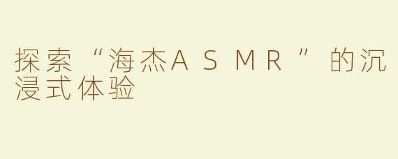 探索“海杰ASMR”的沉浸式体验
