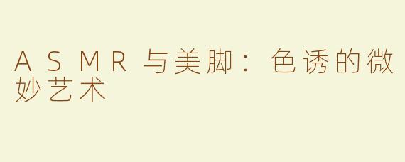 ASMR与美脚：色诱的微妙艺术