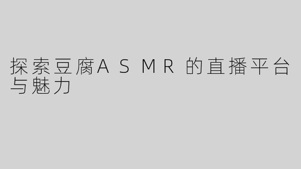 探索豆腐ASMR的直播平台与魅力
