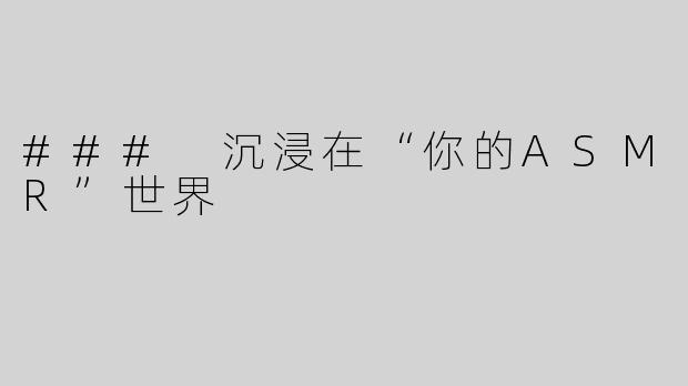 ### 沉浸在“你的ASMR”世界