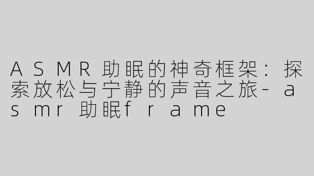 ASMR助眠的神奇框架：探索放松与宁静的声音之旅-asmr助眠frame
