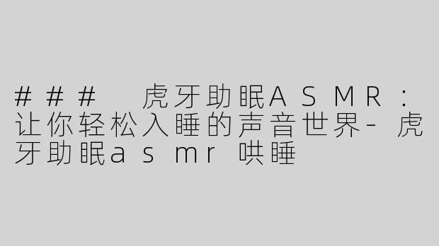 ### 虎牙助眠ASMR：让你轻松入睡的声音世界-虎牙助眠asmr哄睡