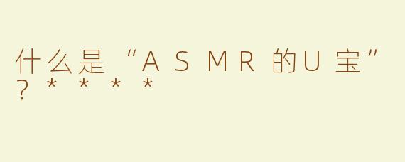 什么是“ASMR的U宝”？****