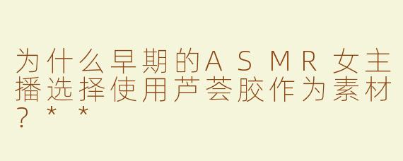 为什么早期的ASMR女主播选择使用芦荟胶作为素材？**