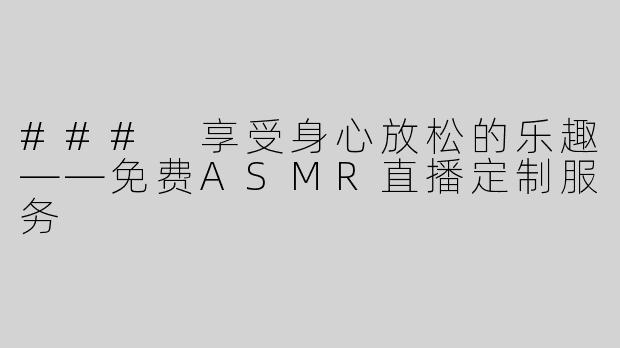### 享受身心放松的乐趣——免费ASMR直播定制服务