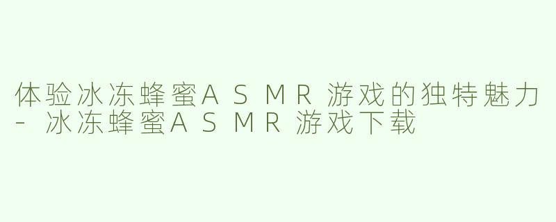体验冰冻蜂蜜ASMR游戏的独特魅力-冰冻蜂蜜ASMR游戏下载