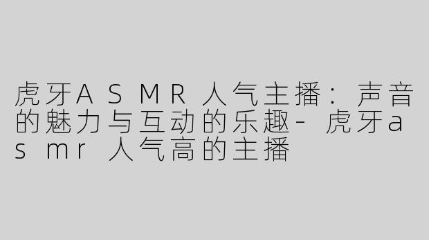 虎牙ASMR人气主播：声音的魅力与互动的乐趣-虎牙asmr人气高的主播