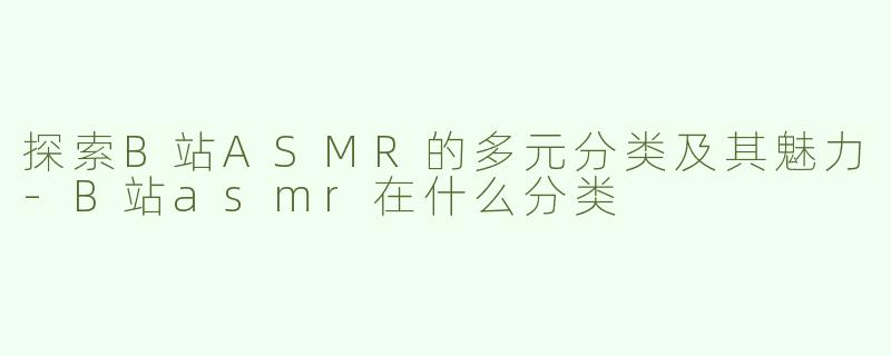探索B站ASMR的多元分类及其魅力-B站asmr在什么分类
