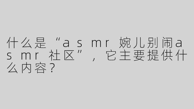 什么是“asmr婉儿别闹asmr社区”，它主要提供什么内容？