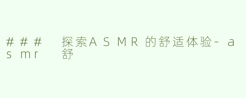 ### 探索ASMR的舒适体验-asmr 舒