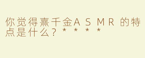 你觉得熹千金ASMR的特点是什么？****