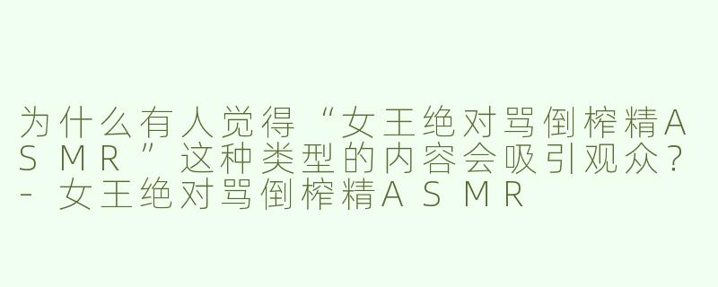 为什么有人觉得“女王绝对骂倒榨精ASMR”这种类型的内容会吸引观众？