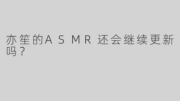 亦笙的ASMR还会继续更新吗？
