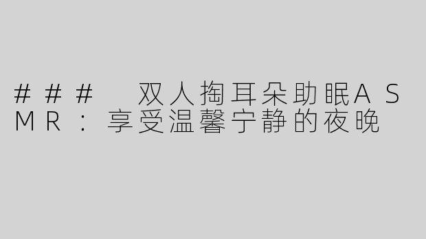 ### 双人掏耳朵助眠ASMR：享受温馨宁静的夜晚