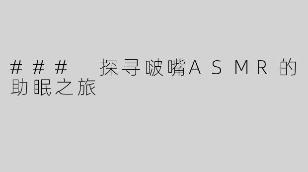 ### 探寻啵嘴ASMR的助眠之旅