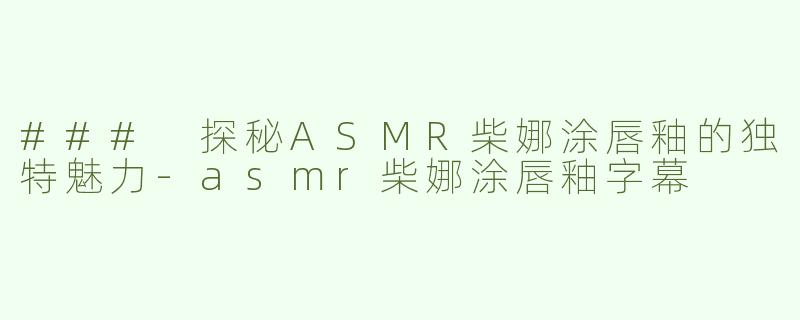 ### 探秘ASMR柴娜涂唇釉的独特魅力-asmr柴娜涂唇釉字幕