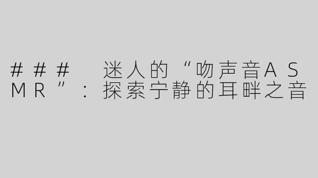 ### 迷人的“吻声音ASMR”：探索宁静的耳畔之音