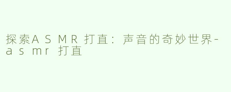 探索ASMR打直：声音的奇妙世界-asmr打直