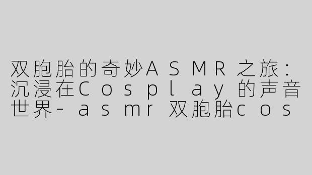 双胞胎的奇妙ASMR之旅：沉浸在Cosplay的声音世界-asmr双胞胎cos