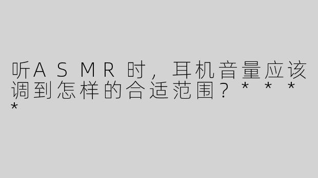 听ASMR时，耳机音量应该调到怎样的合适范围？****