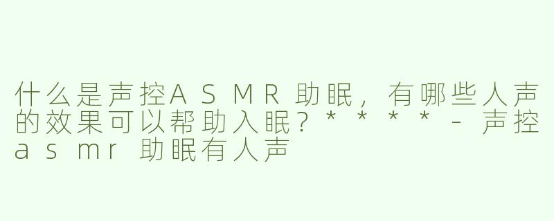 什么是声控ASMR助眠，有哪些人声的效果可以帮助入眠？****