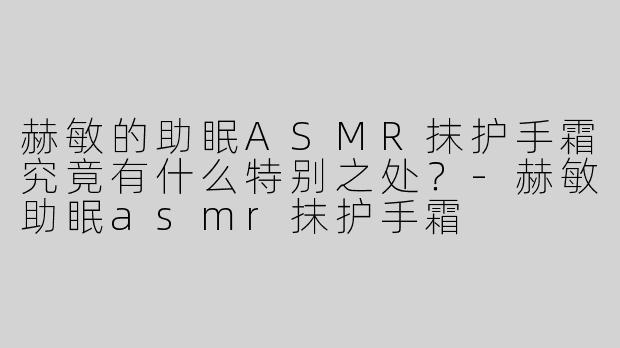 赫敏的助眠ASMR抹护手霜究竟有什么特别之处？