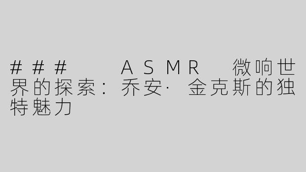 ###  ASMR 微响世界的探索：乔安·金克斯的独特魅力