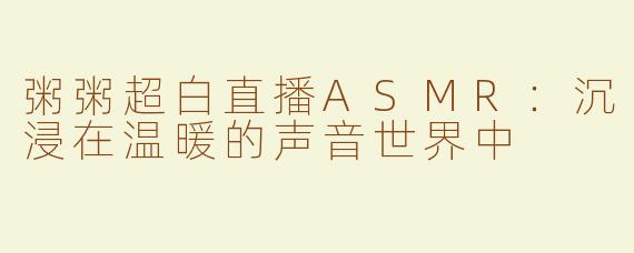 粥粥超白直播ASMR：沉浸在温暖的声音世界中