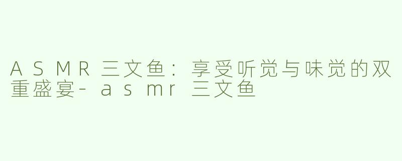 ASMR三文鱼：享受听觉与味觉的双重盛宴-asmr三文鱼