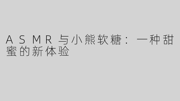 ASMR与小熊软糖：一种甜蜜的新体验