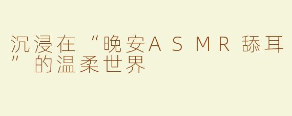 沉浸在“晚安ASMR舔耳”的温柔世界