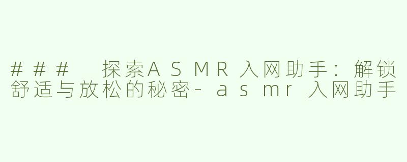 ### 探索ASMR入网助手：解锁舒适与放松的秘密-asmr入网助手
