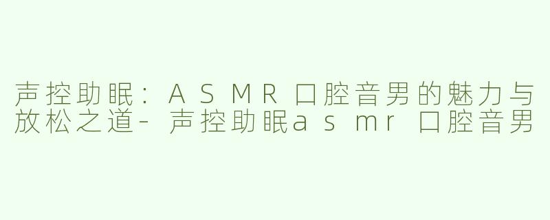 声控助眠：ASMR口腔音男的魅力与放松之道