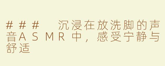 ### 沉浸在放洗脚的声音ASMR中，感受宁静与舒适