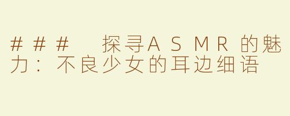 ### 探寻ASMR的魅力：不良少女的耳边细语