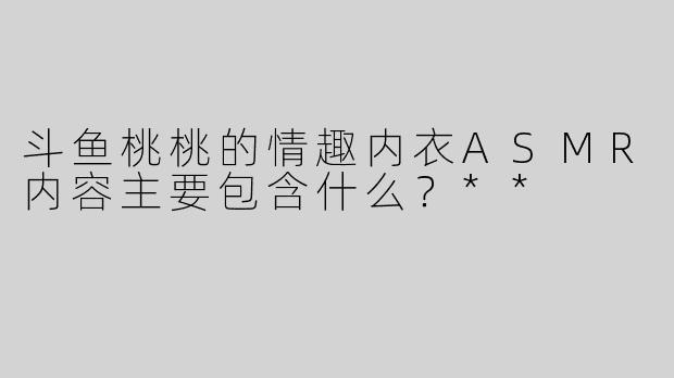 斗鱼桃桃的情趣内衣ASMR内容主要包含什么？**  