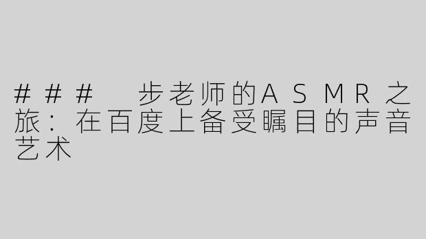 ### 步老师的ASMR之旅：在百度上备受瞩目的声音艺术