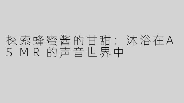 探索蜂蜜酱的甘甜：沐浴在ASMR的声音世界中