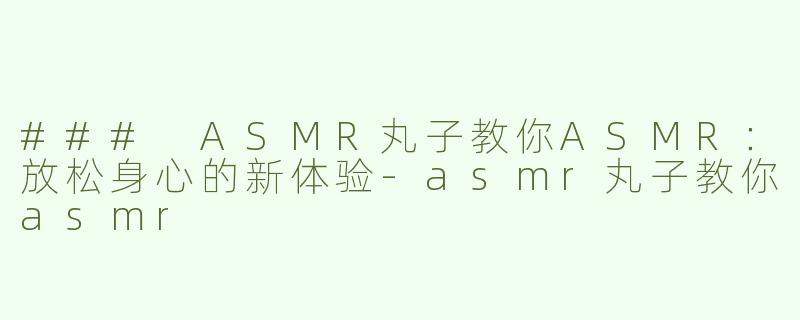 ### ASMR丸子教你ASMR：放松身心的新体验-asmr丸子教你asmr