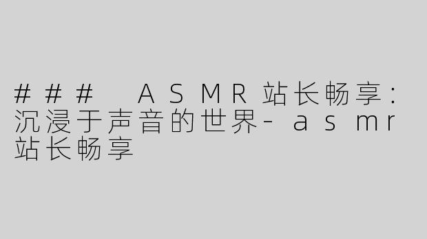 ### ASMR站长畅享：沉浸于声音的世界-asmr站长畅享