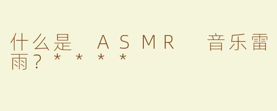 什么是 ASMR 音乐雷雨？****