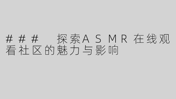 ### 探索ASMR在线观看社区的魅力与影响