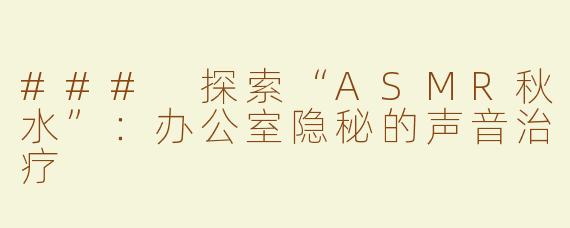 ### 探索“ASMR秋水”：办公室隐秘的声音治疗