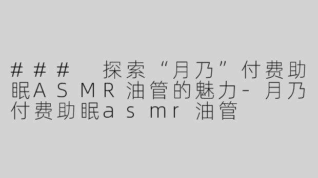 ### 探索“月乃”付费助眠ASMR油管的魅力-月乃付费助眠asmr油管