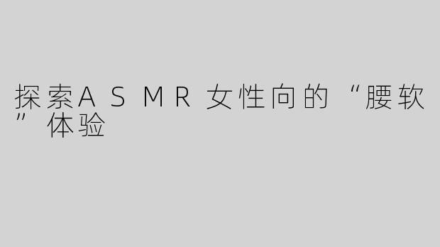 探索ASMR女性向的“腰软”体验